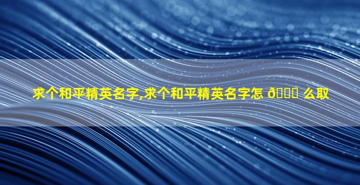 求个和平精英名字,求个和平精英名字怎 🐞 么取